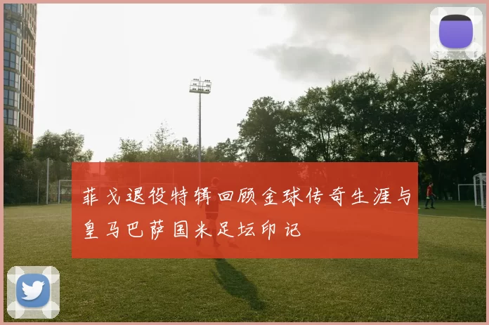 菲戈退役特辑回顾金球传奇生涯与皇马巴萨国米足坛印记