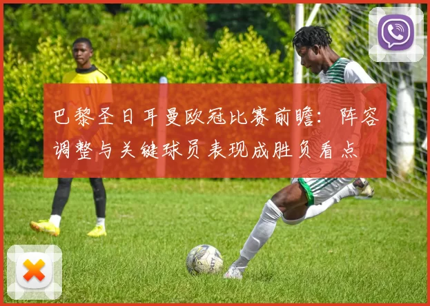 巴黎圣日耳曼欧冠比赛前瞻：阵容调整与关键球员表现成胜负看点