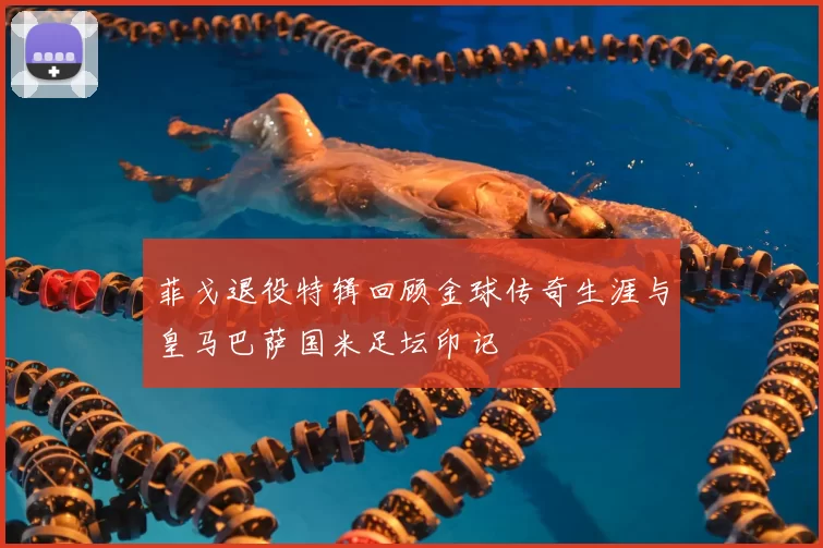 菲戈退役特辑回顾金球传奇生涯与皇马巴萨国米足坛印记