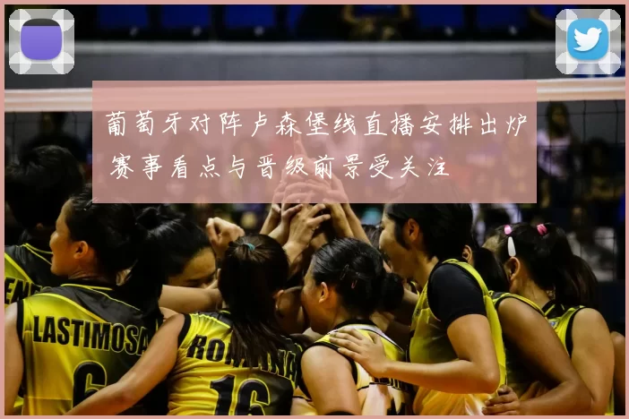 葡萄牙对阵卢森堡线直播安排出炉 赛事看点与晋级前景受关注