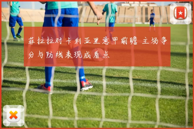 菲拉拉对卡利亚里意甲前瞻 主场争分与防线表现成看点