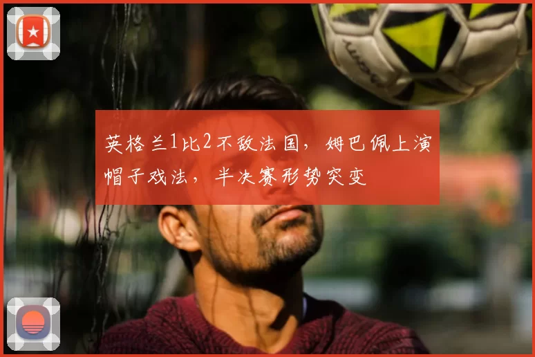英格兰1比2不敌法国，姆巴佩上演帽子戏法，半决赛形势突变