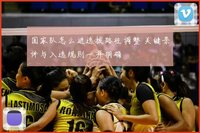 国家队怎么进选拔路径调整 关键条件与入选规则一并明确