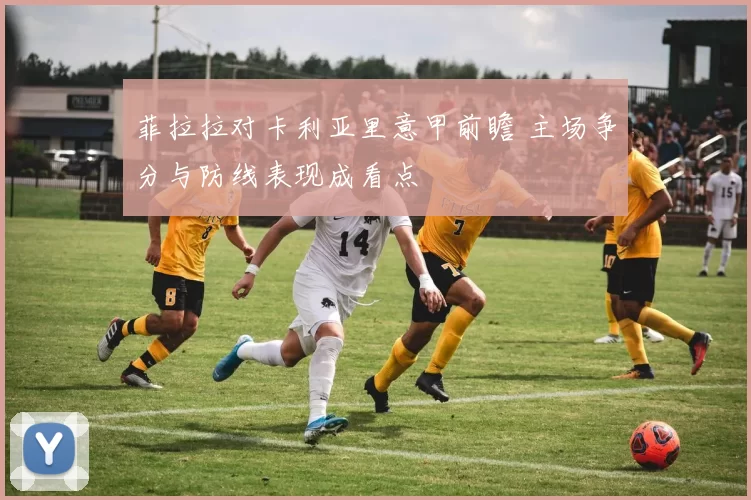 菲拉拉对卡利亚里意甲前瞻 主场争分与防线表现成看点