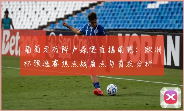 葡萄牙对阵卢森堡直播前瞻：欧洲杯预选赛焦点战看点与首发分析