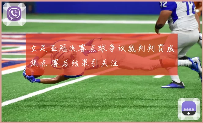 女足亚冠决赛点球争议裁判判罚成焦点 赛后结果引关注