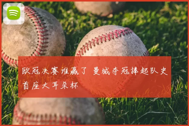 欧冠决赛谁赢了 曼城夺冠捧起队史首座大耳朵杯