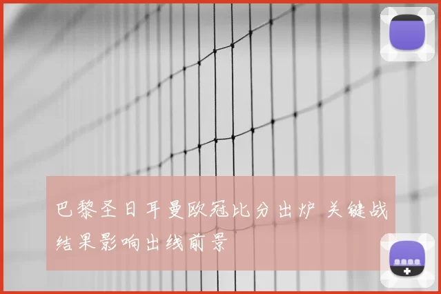 巴黎圣日耳曼欧冠比分出炉 关键战结果影响出线前景