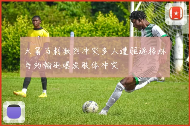 火箭马刺激烈冲突多人遭驱逐格林与约翰逊爆发肢体冲突
