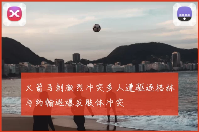 火箭马刺激烈冲突多人遭驱逐格林与约翰逊爆发肢体冲突