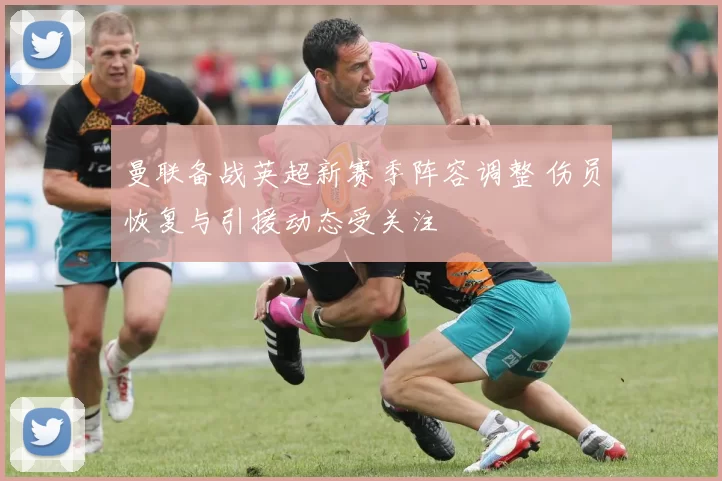 曼联备战英超新赛季阵容调整 伤员恢复与引援动态受关注