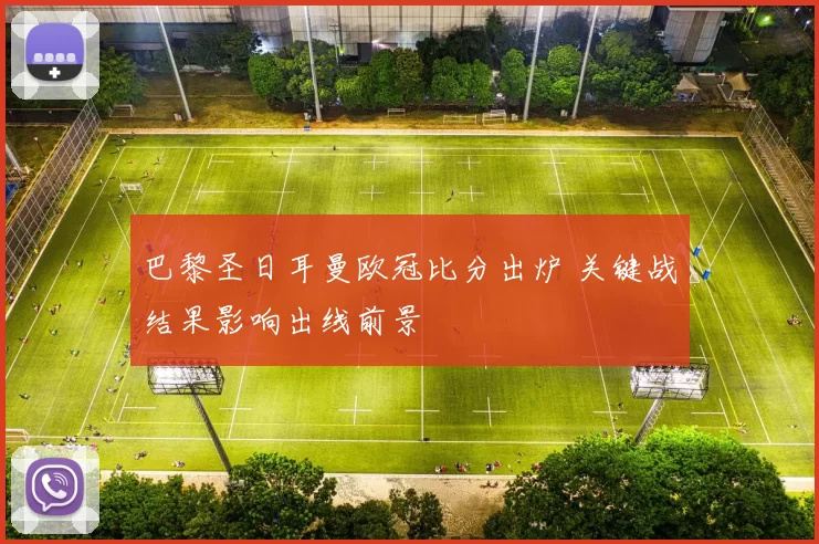 巴黎圣日耳曼欧冠比分出炉 关键战结果影响出线前景