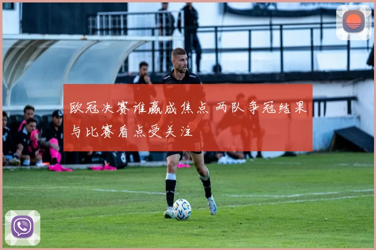 欧冠决赛谁赢成焦点 两队争冠结果与比赛看点受关注