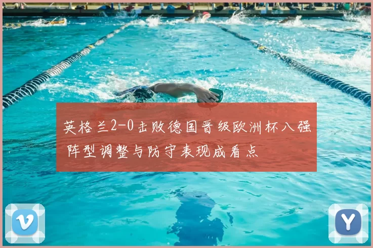 英格兰2-0击败德国晋级欧洲杯八强 阵型调整与防守表现成看点