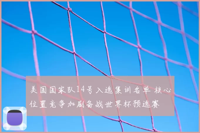美国国家队14号入选集训名单 核心位置竞争加剧备战世界杯预选赛