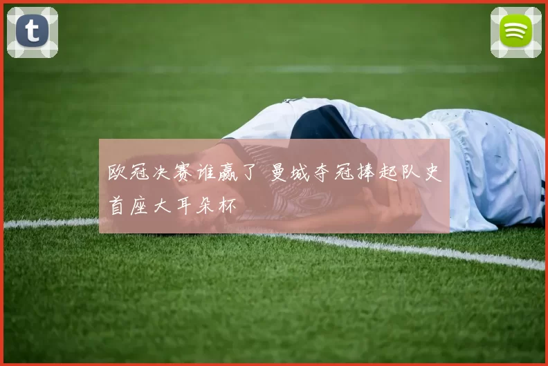 欧冠决赛谁赢了 曼城夺冠捧起队史首座大耳朵杯