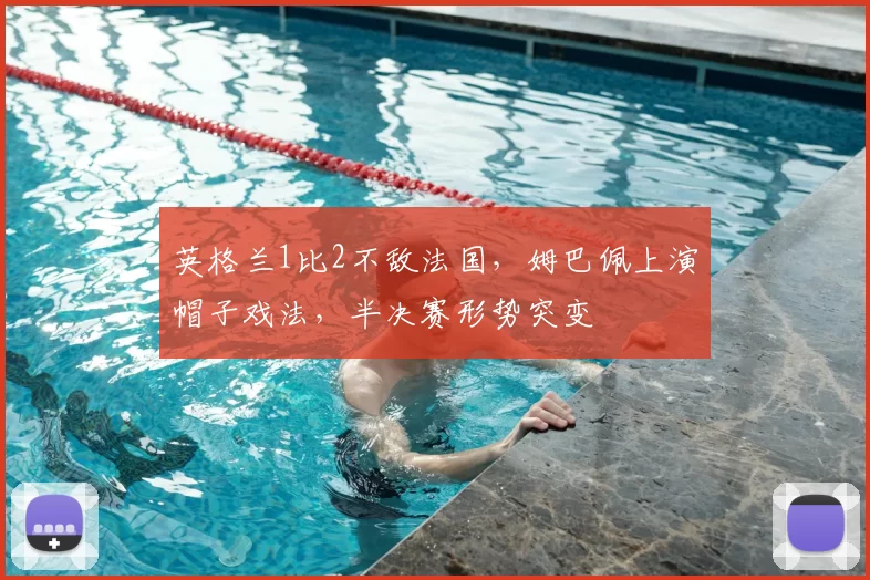 英格兰1比2不敌法国,姆巴佩上演帽子戏法,半决赛形势突变