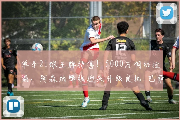 单季21球王牌待售！5000万伺机捡漏，阿森纳锋线迎来升级良机_巴萨_费兰_球员