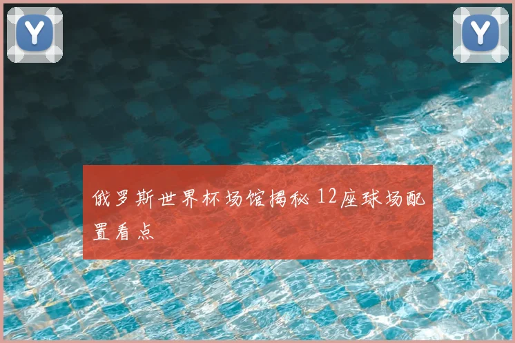 俄罗斯世界杯场馆揭秘 12座球场配置看点