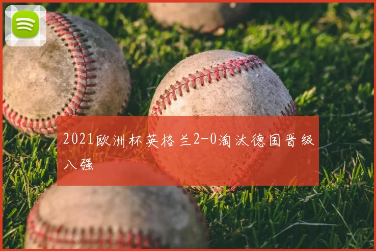 2021欧洲杯英格兰2-0淘汰德国晋级八强
