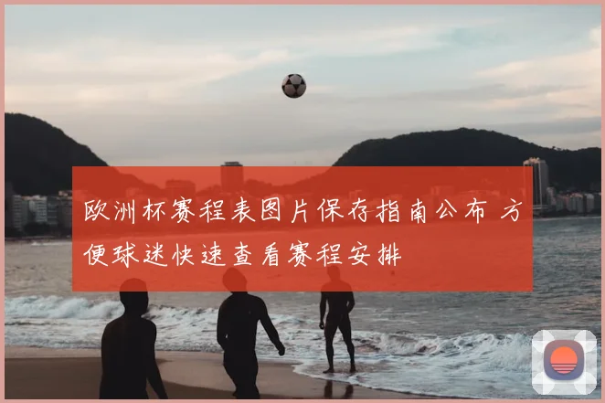 欧洲杯赛程表图片保存指南公布 方便球迷快速查看赛程安排