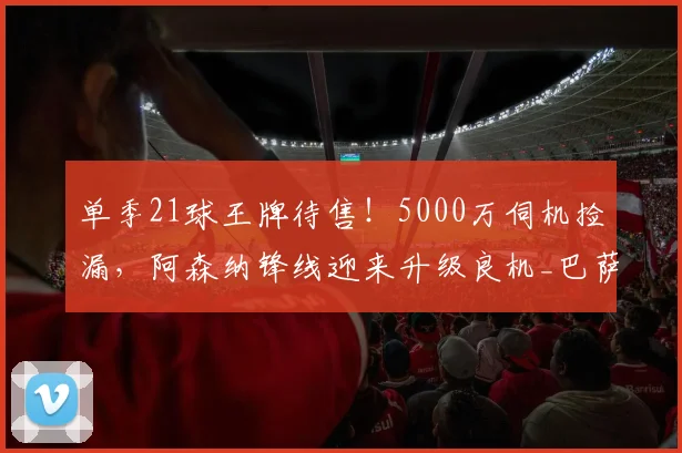 单季21球王牌待售！5000万伺机捡漏，阿森纳锋线迎来升级良机_巴萨_费兰_球员