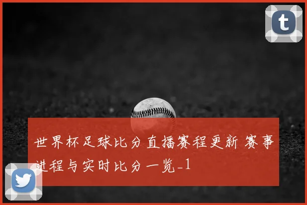 世界杯足球比分直播赛程更新 赛事进程与实时比分一览_1