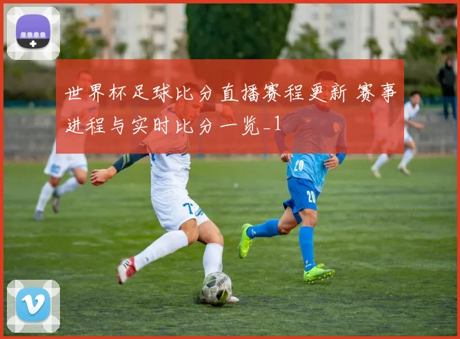 世界杯足球比分直播赛程更新 赛事进程与实时比分一览_1