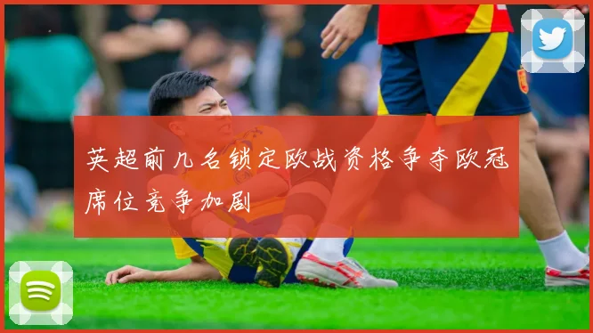 英超前几名锁定欧战资格争夺欧冠席位竞争加剧