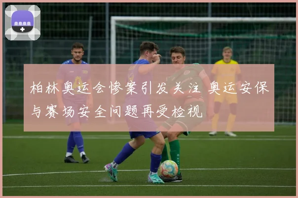 柏林奥运会惨案引发关注 奥运安保与赛场安全问题再受检视