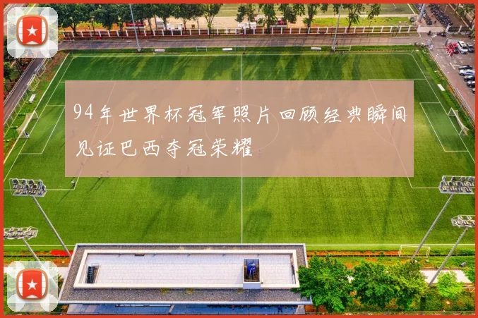 94年世界杯冠军照片回顾经典瞬间见证巴西夺冠荣耀