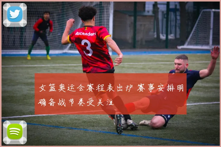 女篮奥运会赛程表出炉 赛事安排明确备战节奏受关注