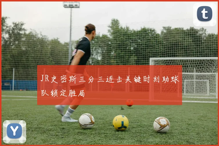 JR史密斯三分三连击关键时刻助球队锁定胜局