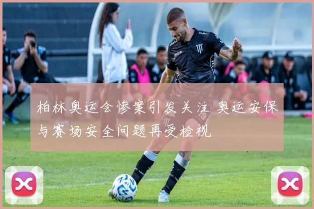 柏林奥运会惨案引发关注 奥运安保与赛场安全问题再受检视