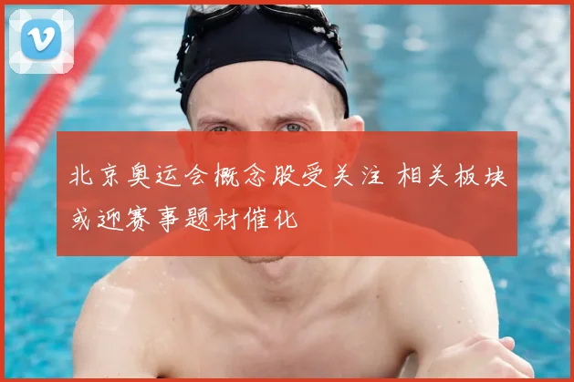 北京奥运会概念股受关注 相关板块或迎赛事题材催化