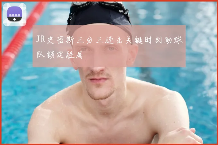 JR史密斯三分三连击关键时刻助球队锁定胜局