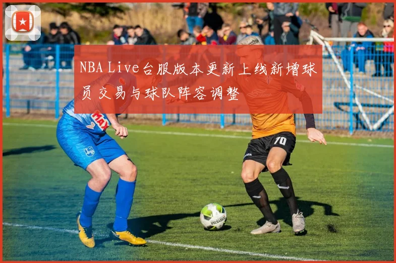 NBA Live台服版本更新上线新增球员交易与球队阵容调整