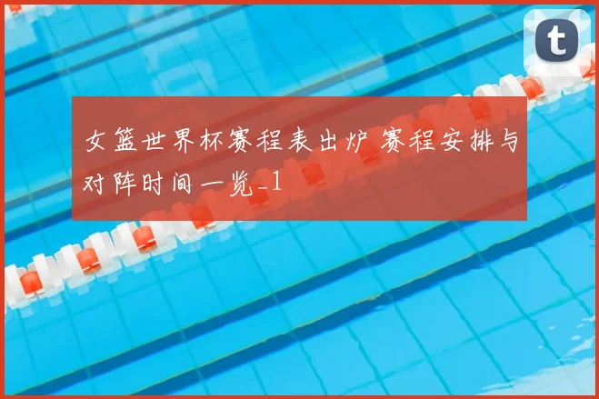 女篮世界杯赛程表出炉 赛程安排与对阵时间一览_1