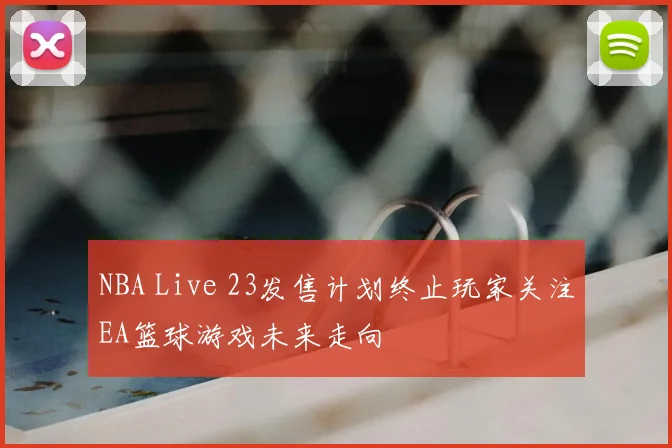 NBA Live 23发售计划终止玩家关注EA篮球游戏未来走向